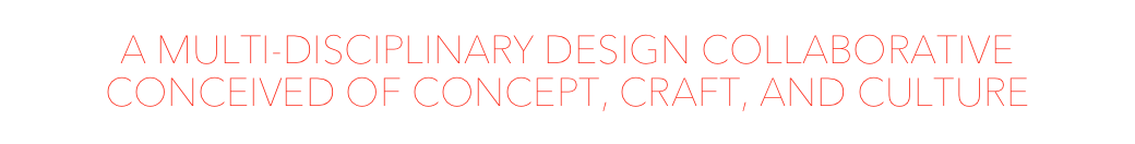 A MULTI-DISCIPLINARY DESIGN COLLABORATIVE
CONCEIVED OF CONCEPT, CRAFT, AND CULTURE